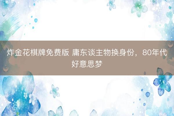 炸金花棋牌免费版 庸东谈主物换身份，80年代好意思梦