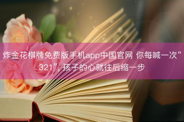 炸金花棋牌免费版手机app中国官网 你每喊一次“321”， 孩子的心就往后缩一步