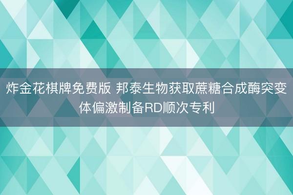 炸金花棋牌免费版 邦泰生物获取蔗糖合成酶突变体偏激制备RD顺次专利