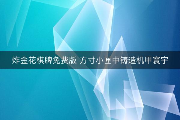炸金花棋牌免费版 方寸小匣中铸造机甲寰宇