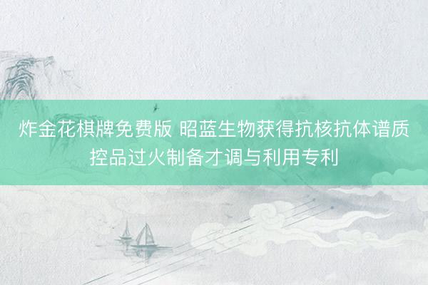 炸金花棋牌免费版 昭蓝生物获得抗核抗体谱质控品过火制备才调与利用专利