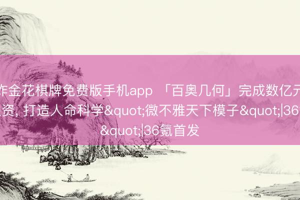 炸金花棋牌免费版手机app 「百奥几何」完成数亿元政策融资， 打造人命科学"微不雅天下模子"|36氪首发