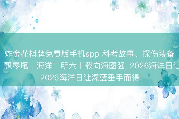 炸金花棋牌免费版手机app 科考故事、探伤装备、微不雅世界、飘零瓶…海洋二所六十载向海图强， 2026海洋日让深蓝垂手而得!