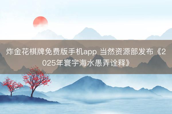 炸金花棋牌免费版手机app 当然资源部发布《2025年寰宇海水愚弄诠释》