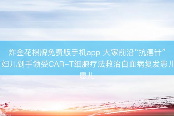 炸金花棋牌免费版手机app 大家前沿“抗癌针” 妇儿到手领受CAR-T细胞疗法救治白血病复发患儿