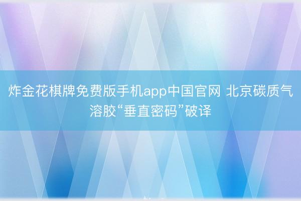 炸金花棋牌免费版手机app中国官网 北京碳质气溶胶“垂直密码”破译