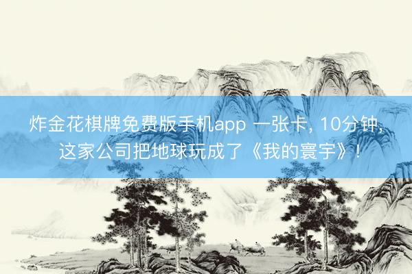 炸金花棋牌免费版手机app 一张卡， 10分钟， 这家公司把地球玩成了《我的寰宇》!