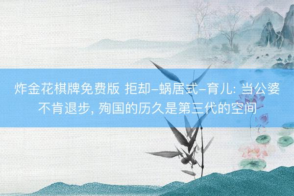 炸金花棋牌免费版 拒却-蜗居式-育儿: 当公婆不肯退步, 殉国的历久是第三代的空间