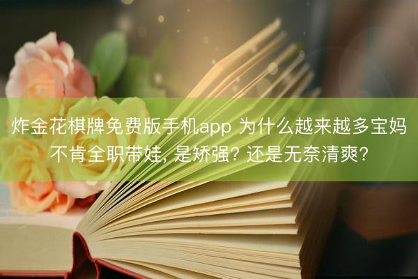 炸金花棋牌免费版手机app 为什么越来越多宝妈不肯全职带娃， 是矫强? 还是无奈清爽?