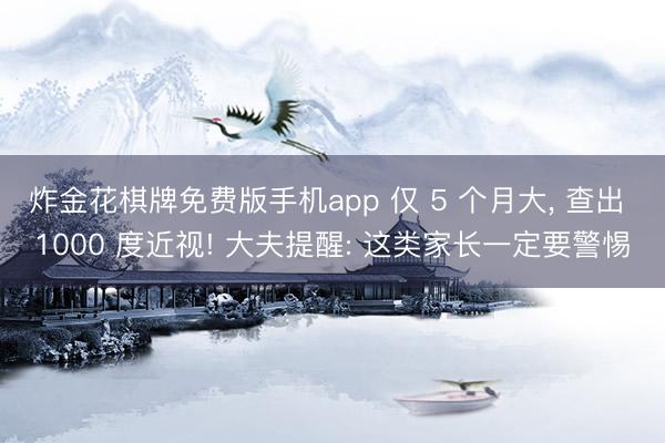 炸金花棋牌免费版手机app 仅 5 个月大, 查出 1000 度近视! 大夫提醒: 这类家长一定要警惕