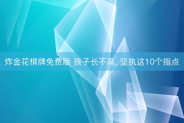 炸金花棋牌免费版 孩子长不高，<a href=