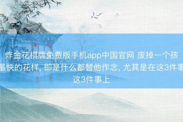 炸金花棋牌免费版手机app中国官网 废掉一个孩子最快的花样， 即是什么都替他作念， 尤其是在这3件事上