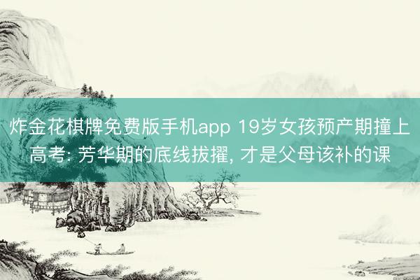 炸金花棋牌免费版手机app 19岁女孩预产期撞上高考: 芳华期的底线拔擢, 才是父母该补的课