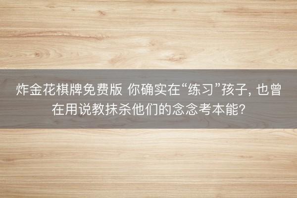 炸金花棋牌免费版 你确实在“练习”孩子， 也曾在用说教抹杀他们的念念考本能?