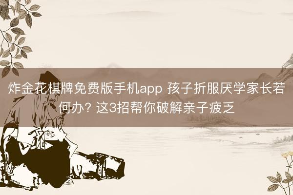 炸金花棋牌免费版手机app 孩子折服厌学家长若何办? 这3招帮你破解亲子疲乏