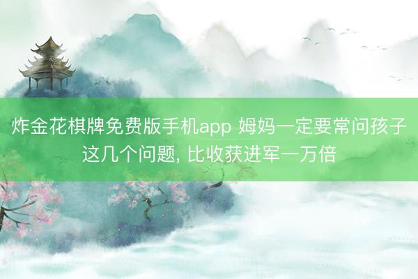 炸金花棋牌免费版手机app 姆妈一定要常问孩子这几个问题， 比收获进军一万倍