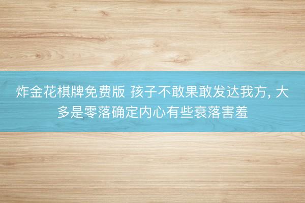 炸金花棋牌免费版 孩子不敢果敢发达我方， 大多是零落确定内心有些衰落害羞