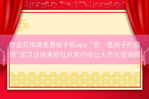 炸金花棋牌免费版手机app “你，是孩子的前传”武汉这场家校社共育行径让大齐父母泪目