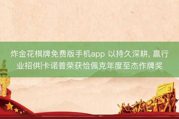 炸金花棋牌免费版手机app 以持久深耕, 赢行业招供|卡诺普荣获恰佩克年度至杰作牌奖
