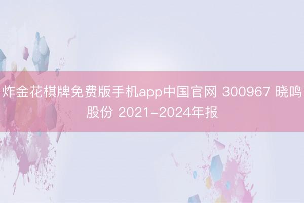 炸金花棋牌免费版手机app中国官网 300967 晓鸣股份 2021-2024年报