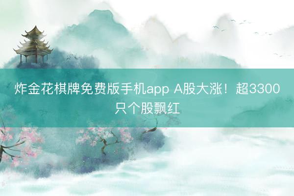 炸金花棋牌免费版手机app A股大涨!超3300只个股飘红
