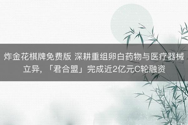 炸金花棋牌免费版 深耕重组卵白药物与医疗器械立异， 「君合盟」完成近2亿元C轮融资