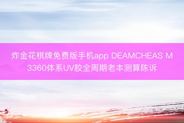 炸金花棋牌免费版手机app DEAMCHEAS M3360体系UV胶全周期老本测算陈诉