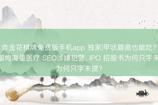 炸金花棋牌免费版手机app 独家|甲状腺癌也能吃? 溜溜梅海量医疗 SEO涉嫌犯警， IPO 招股书为何只字未提?