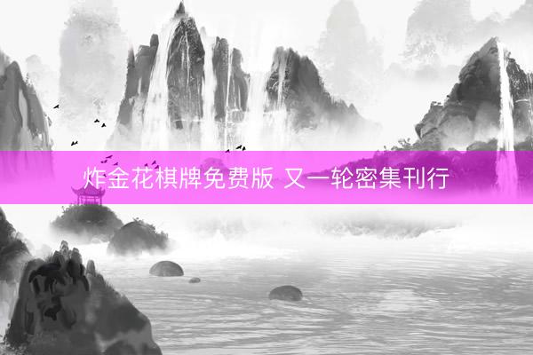 炸金花棋牌免费版 又一轮密集刊行
