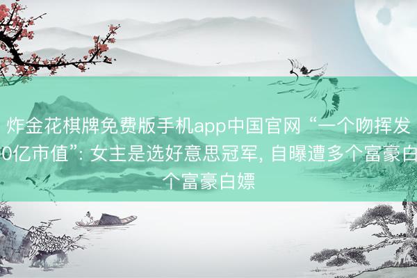 炸金花棋牌免费版手机app中国官网 “一个吻挥发200亿市值”: 女主是选好意思冠军, 自曝遭多个富豪白嫖