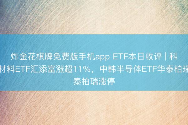 炸金花棋牌免费版手机app ETF本日收评 | 科翻新材料ETF汇添富涨超11%，中韩半导体ETF华泰柏瑞涨停