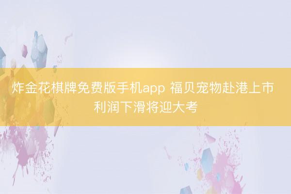 炸金花棋牌免费版手机app 福贝宠物赴港上市 利润下滑将迎大考