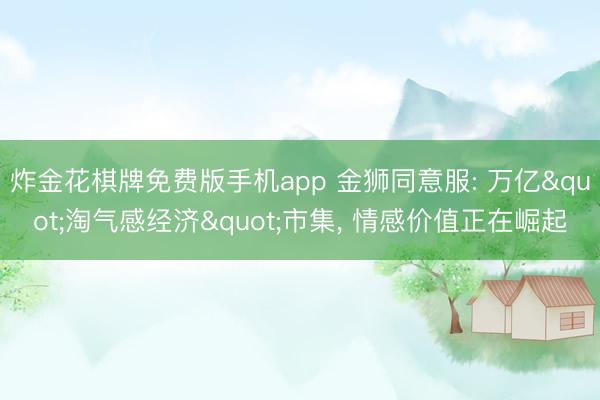 炸金花棋牌免费版手机app 金狮同意服: 万亿"淘气感经济"市集， 情感价值正在崛起