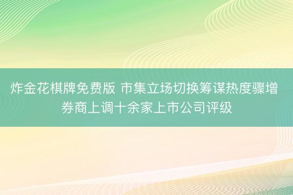 炸金花棋牌免费版 市集立场切换筹谋热度骤增 券商上调十余家上市公司评级