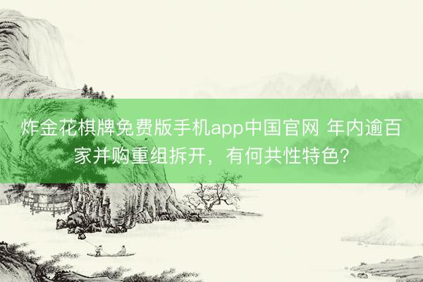 炸金花棋牌免费版手机app中国官网 年内逾百家并购重组拆开，有何共性特色？