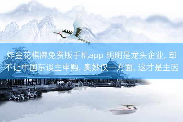 炸金花棋牌免费版手机app 明明是龙头企业, 却不让中国东谈主申购, 奥妙仅一方面, 这才是主因