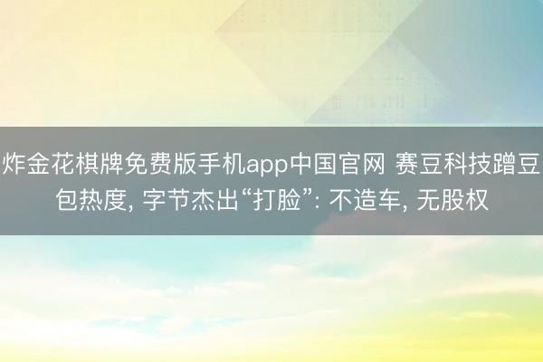 炸金花棋牌免费版手机app中国官网 赛豆科技蹭豆包热度， 字节杰出“打脸”: 不造车， 无股权