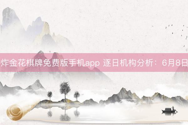 炸金花棋牌免费版手机app 逐日机构分析：6月8日
