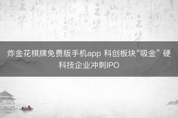 炸金花棋牌免费版手机app 科创板块“吸金” 硬科技企业冲刺IPO