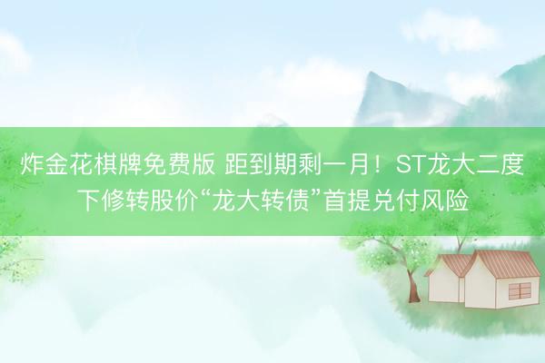 炸金花棋牌免费版 距到期剩一月！ST龙大二度下修转股价“龙大转债”首提兑付风险