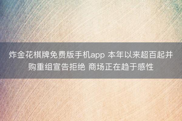 炸金花棋牌免费版手机app 本年以来超百起并购重组宣告拒绝 商场正在趋于感性