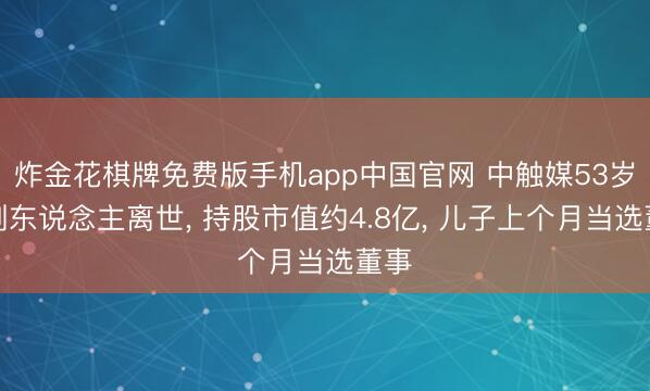 炸金花棋牌免费版手机app中国官网 中触媒53岁首创东说念主离世， 持股市值约4.8亿， 儿子上个月当选董事