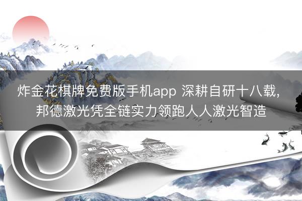 炸金花棋牌免费版手机app 深耕自研十八载， 邦德激光凭全链实力领跑人人激光智造