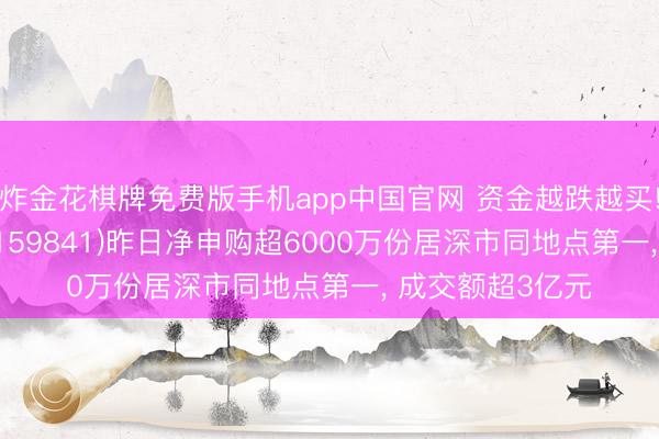 炸金花棋牌免费版手机app中国官网 资金越跌越买! 证券ETF天弘(159841)昨日净申购超6000万份居深市同地点第一， 成交额超3亿元