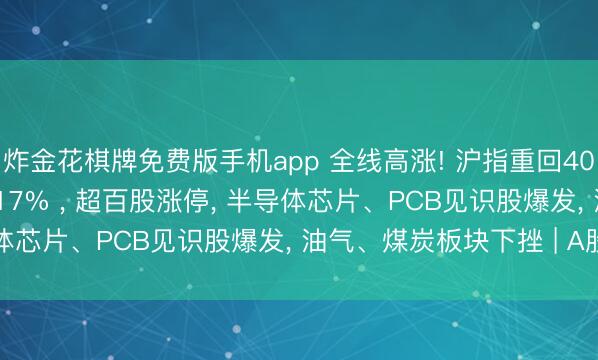 炸金花棋牌免费版手机app 全线高涨! 沪指重回4000点， 科创50大涨4.17% ， 超百股涨停， 半导体芯片、PCB见识股爆发， 油气、煤炭板块下挫 | A股收盘