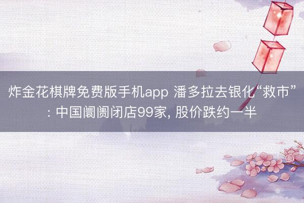 炸金花棋牌免费版手机app 潘多拉去银化“救市”: 中国阛阓闭店99家， 股价跌约一半