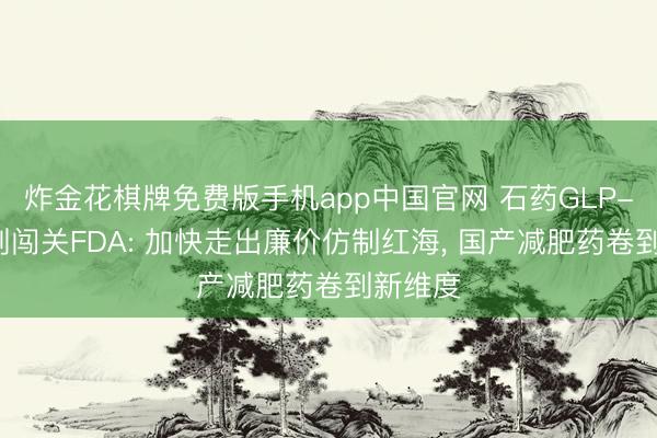 炸金花棋牌免费版手机app中国官网 石药GLP-1月制剂闯关FDA: 加快走出廉价仿制红海， 国产减肥药卷到新维度