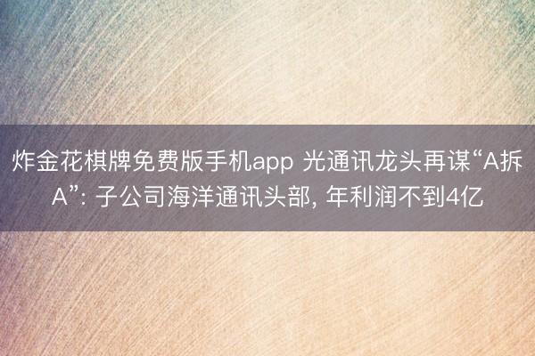 炸金花棋牌免费版手机app 光通讯龙头再谋“A拆A”: 子公司海洋通讯头部， 年利润不到4亿