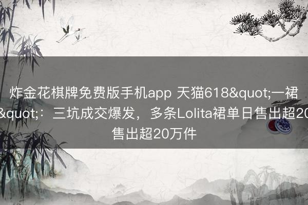 炸金花棋牌免费版手机app 天猫618"一裙难求"：三坑成交爆发，多条Lolita裙单日售出超20万件