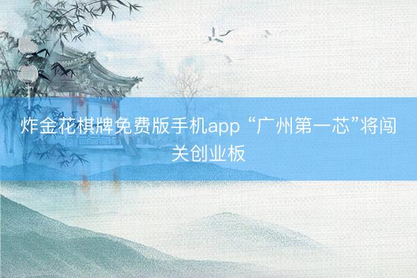 炸金花棋牌免费版手机app “广州第一芯”将闯关创业板